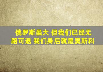 俄罗斯虽大 但我们已经无路可退 我们身后就是莫斯科